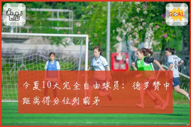 今夏10大完全自由球员：德罗赞中距离得分位列前茅
