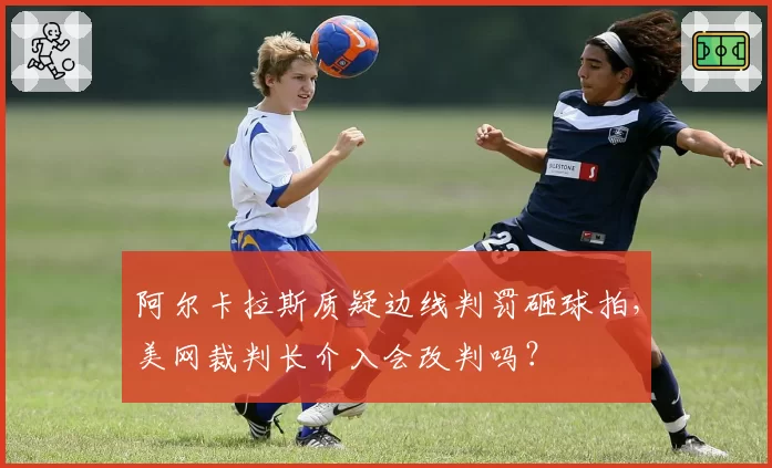 阿尔卡拉斯质疑边线判罚砸球拍,美网裁判长介入会改判吗?