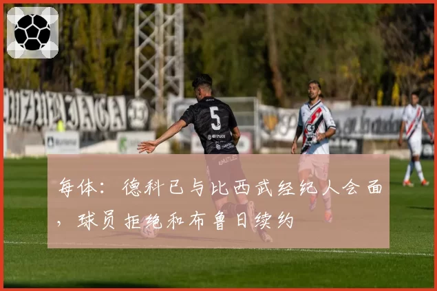 每体：德科已与比西武经纪人会面，球员拒绝和布鲁日续约