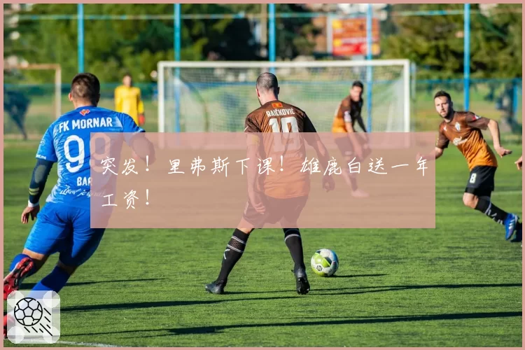 突发!里弗斯下课!雄鹿白送一年工资!