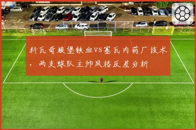 科瓦奇狼堡铁血vs塞瓦内药厂技术，两支球队主帅风格反差分析