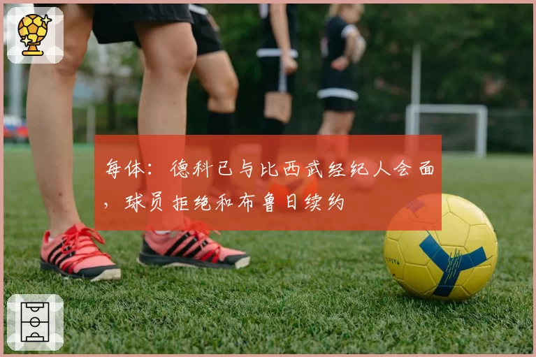 每体：德科已与比西武经纪人会面，球员拒绝和布鲁日续约