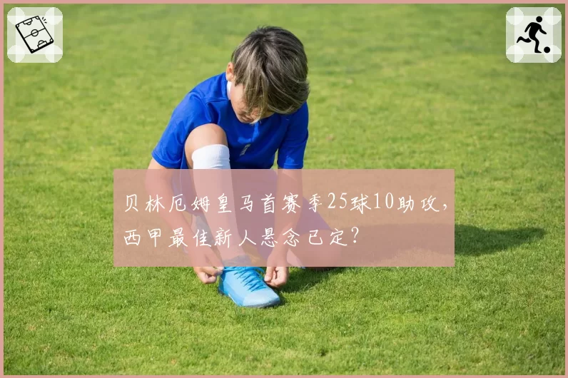 贝林厄姆皇马首赛季25球10助攻，西甲最佳新人悬念已定？