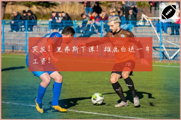 突发!里弗斯下课!雄鹿白送一年工资!