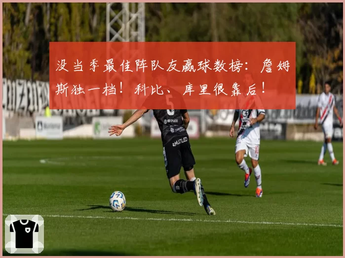 没当季最佳阵队友赢球数榜：詹姆斯独一档！科比、库里很靠后！