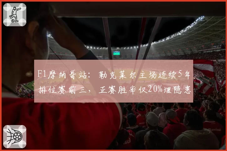 F1摩纳哥站：勒克莱尔主场连续5年排位赛前三，正赛胜率仅20%埋隐患