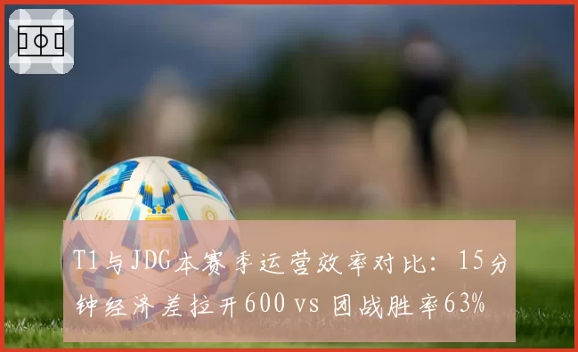 T1与JDG本赛季运营效率对比：15分钟经济差拉开600 vs 团战胜率63%