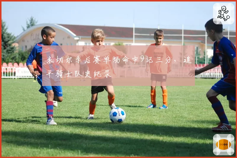 米切尔季后赛单场命中9记三分，追平骑士队史纪录