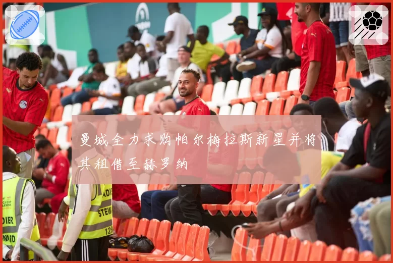 曼城全力求购帕尔梅拉斯新星并将其租借至赫罗纳