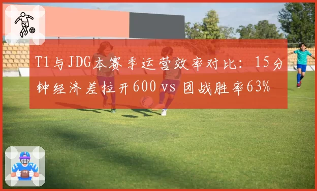 T1与JDG本赛季运营效率对比:15分钟经济差拉开600 vs 团战胜率63%