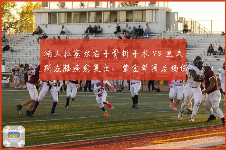 湖人拉塞尔右手骨折手术 vs 里夫斯左膝痊愈复出,紫金军团后场伤病恢复时间表对比