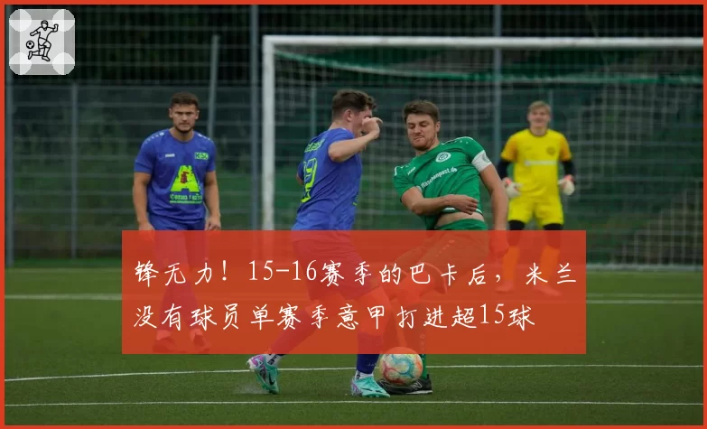 锋无力！15-16赛季的巴卡后，米兰没有球员单赛季意甲打进超15球