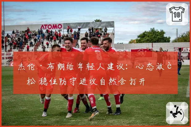 杰伦·布朗给年轻人建议：心态放轻松 稳住防守进攻自然会打开