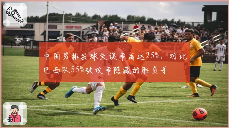 中国男排发球失误率高达25%，对比巴西队55%破攻率隐藏的胜负手