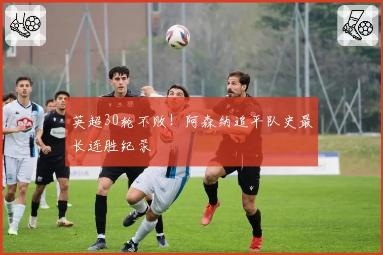 英超30轮不败！阿森纳追平队史最长连胜纪录