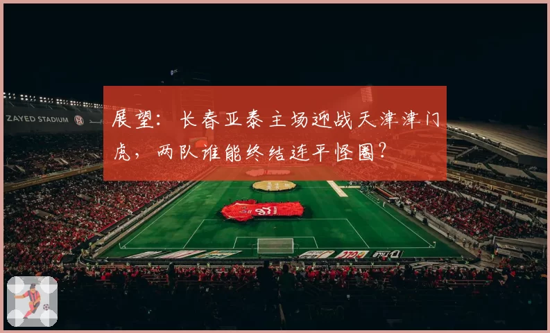 展望：长春亚泰主场迎战天津津门虎，两队谁能终结连平怪圈？