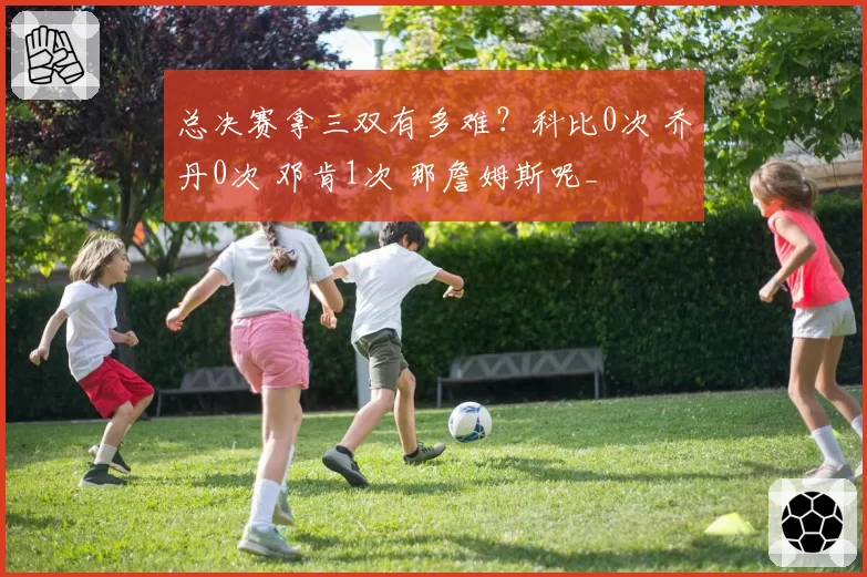 总决赛拿三双有多难？科比0次 乔丹0次 邓肯1次 那詹姆斯呢_