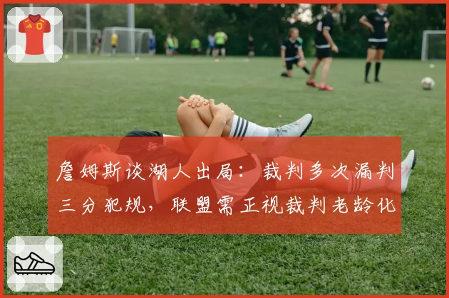 詹姆斯谈湖人出局：裁判多次漏判三分犯规，联盟需正视裁判老龄化问题