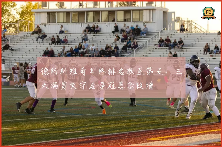 德约科维奇年终排名跌至第五，三大满贯失守后争冠悬念陡增