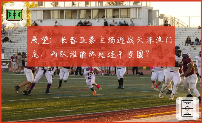 展望：长春亚泰主场迎战天津津门虎，两队谁能终结连平怪圈？