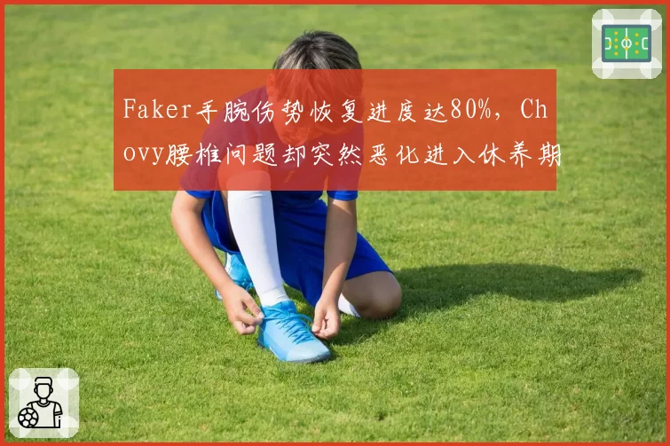 Faker手腕伤势恢复进度达80%，Chovy腰椎问题却突然恶化进入休养期