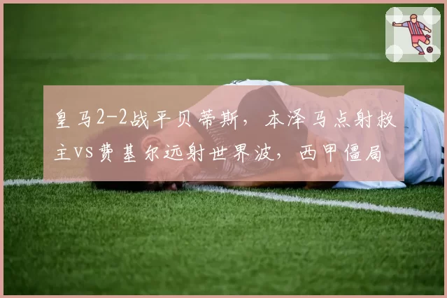 皇马2-2战平贝蒂斯,本泽马点射救主vs费基尔远射世界波,西甲僵局难破