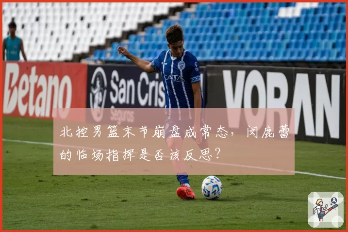 北控男篮末节崩盘成常态,闵鹿蕾的临场指挥是否该反思?