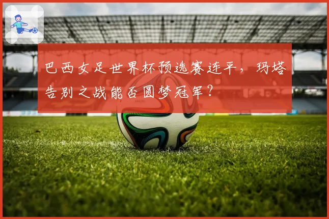 巴西女足世界杯预选赛连平,玛塔告别之战能否圆梦冠军?