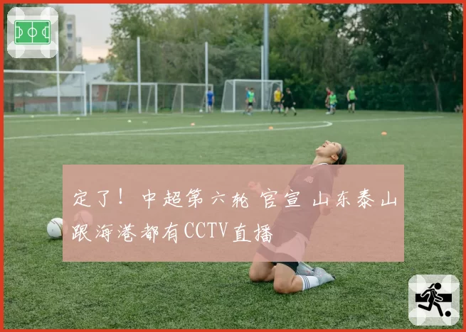 定了！中超第六轮 官宣 山东泰山跟海港都有CCTV直播
