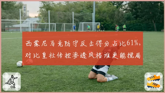 西蒙尼马竞防守反击得分占比61%，对比皇社传控渗透风格谁更能搅局争冠