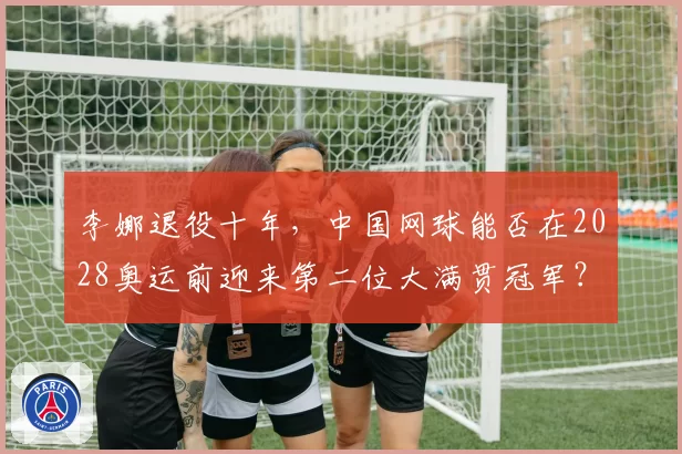 李娜退役十年，中国网球能否在2028奥运前迎来第二位大满贯冠军？