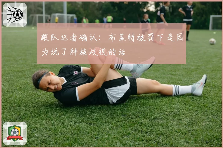 跟队记者确认：布莱特被罚下是因为说了种族歧视的话