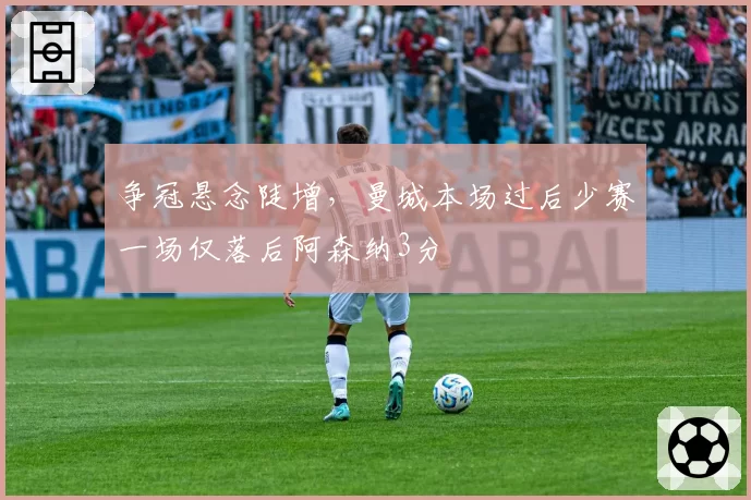 争冠悬念陡增，曼城本场过后少赛一场仅落后阿森纳3分