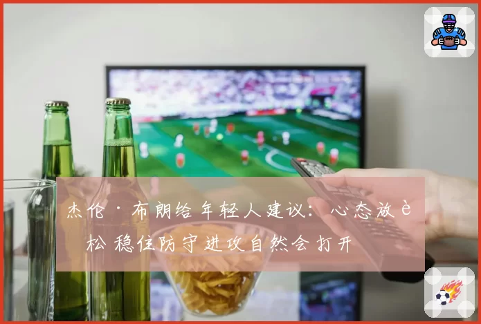 杰伦·布朗给年轻人建议：心态放轻松 稳住防守进攻自然会打开