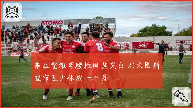 弗拉霍维奇腰椎间盘突出 尤文图斯宣布至少休战一个月