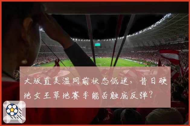 大坂直美温网前状态低迷,昔日硬地女王草地赛季能否触底反弹?