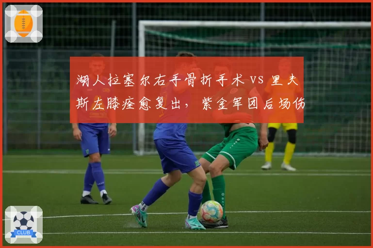 湖人拉塞尔右手骨折手术 vs 里夫斯左膝痊愈复出,紫金军团后场伤病恢复时间表对比