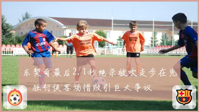 东契奇最后2.1秒绝杀被吹走步在先,独行侠客场惜败引巨大争议