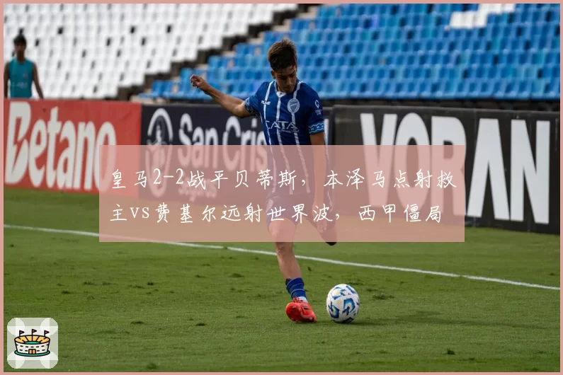 皇马2-2战平贝蒂斯,本泽马点射救主vs费基尔远射世界波,西甲僵局难破