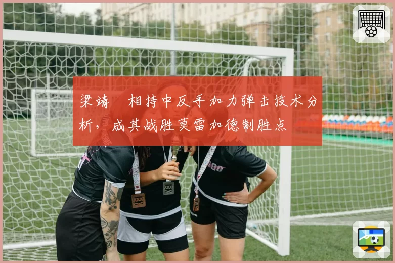 梁靖崑相持中反手加力弹击技术分析，成其战胜莫雷加德制胜点