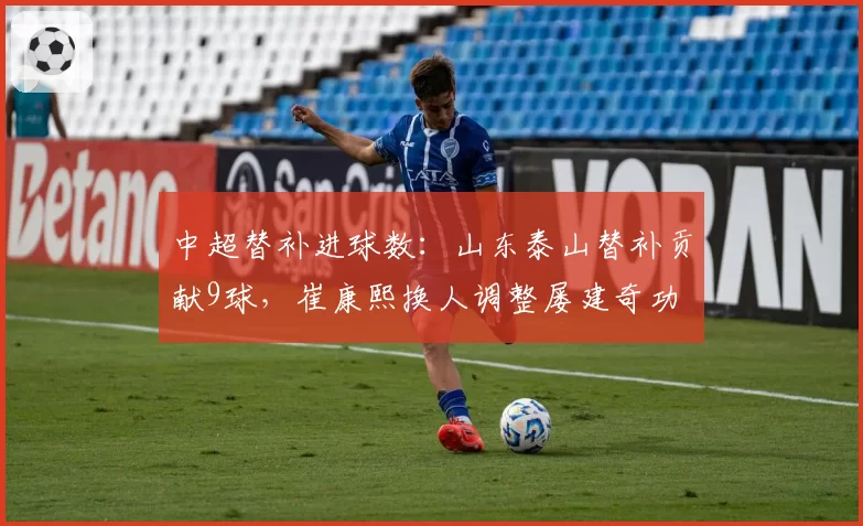 中超替补进球数:山东泰山替补贡献9球,崔康熙换人调整屡建奇功
