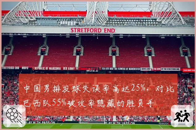 中国男排发球失误率高达25%，对比巴西队55%破攻率隐藏的胜负手
