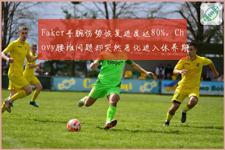 Faker手腕伤势恢复进度达80%，Chovy腰椎问题却突然恶化进入休养期