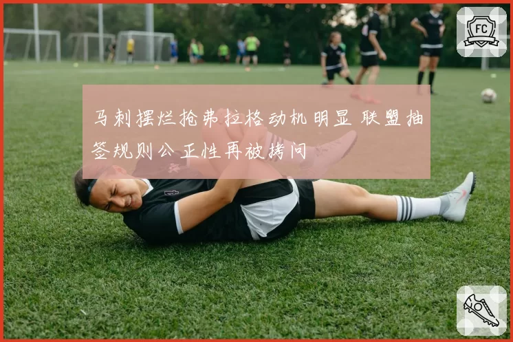 马刺摆烂抢弗拉格动机明显 联盟抽签规则公正性再被拷问