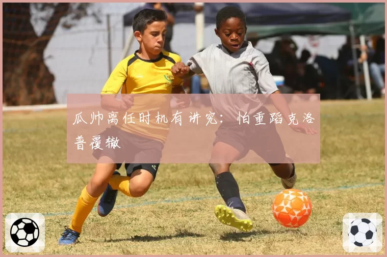 瓜帅离任时机有讲究：怕重蹈克洛普覆辙