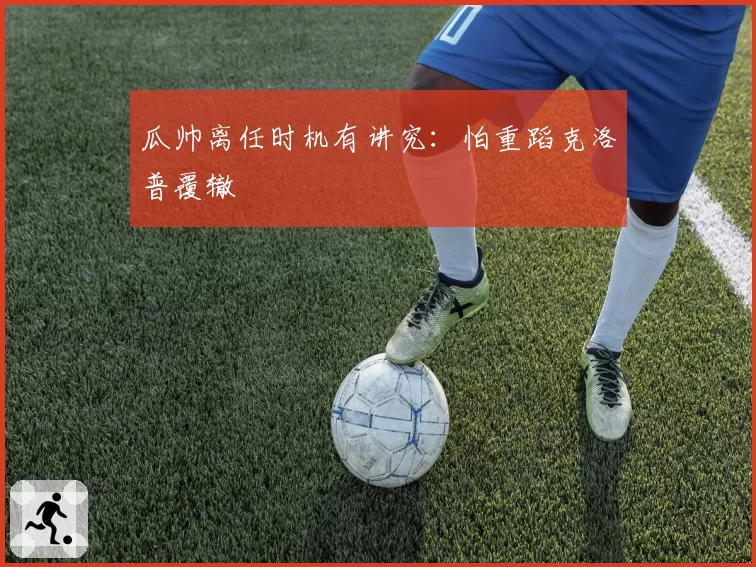 瓜帅离任时机有讲究：怕重蹈克洛普覆辙
