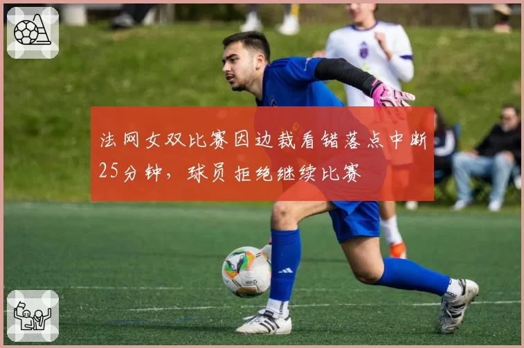 法网女双比赛因边裁看错落点中断25分钟，球员拒绝继续比赛