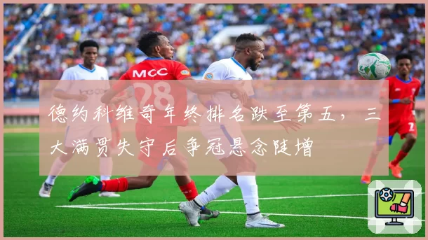 德约科维奇年终排名跌至第五，三大满贯失守后争冠悬念陡增
