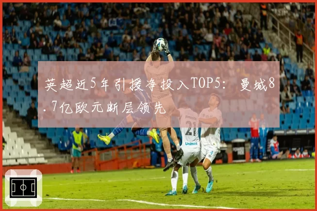 英超近5年引援净投入TOP5：曼城8.7亿欧元断层领先