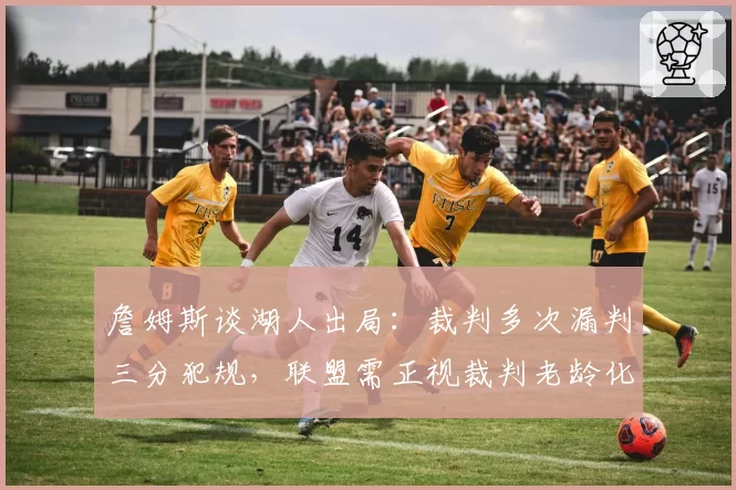 詹姆斯谈湖人出局：裁判多次漏判三分犯规，联盟需正视裁判老龄化问题